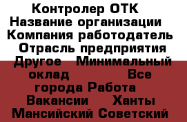 Контролер ОТК › Название организации ­ Компания-работодатель › Отрасль предприятия ­ Другое › Минимальный оклад ­ 25 700 - Все города Работа » Вакансии   . Ханты-Мансийский,Советский г.